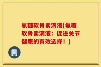 氨糖软骨素滴液(氨糖软骨素滴液：促进关节健康的有效选择！)