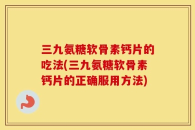 三九氨糖软骨素钙片的吃法(三九氨糖软骨素钙片的正确服用方法)