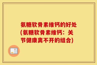氨糖软骨素维钙的好处(氨糖软骨素维钙：关节健康离不开的组合)