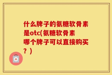 什么牌子的氨糖软骨素是otc(氨糖软骨素哪个牌子可以直接购买？)