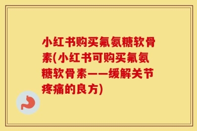 小红书购买氟氨糖软骨素(小红书可购买氟氨糖软骨素——缓解关节疼痛的良方)