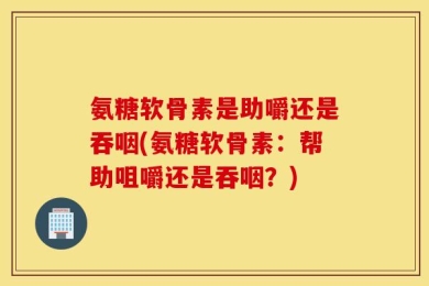 氨糖软骨素是助嚼还是吞咽(氨糖软骨素：帮助咀嚼还是吞咽？)