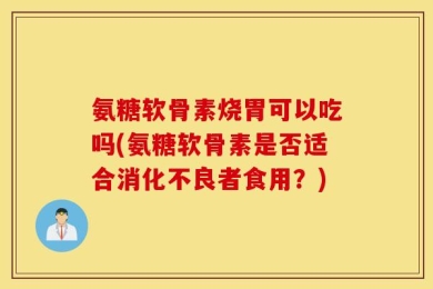 氨糖软骨素烧胃可以吃吗(氨糖软骨素是否适合消化不良者食用？)