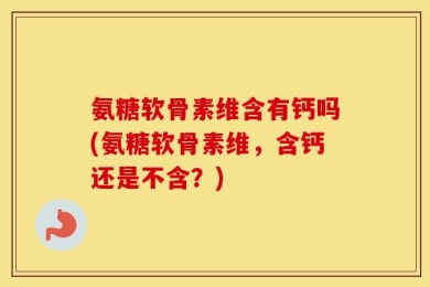 氨糖软骨素维含有钙吗(氨糖软骨素维，含钙还是不含？)