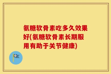氨糖软骨素吃多久效果好(氨糖软骨素长期服用有助于关节健康)