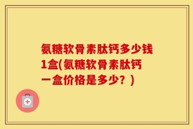 氨糖软骨素肽钙多少钱1盒(氨糖软骨素肽钙一盒价格是多少？)