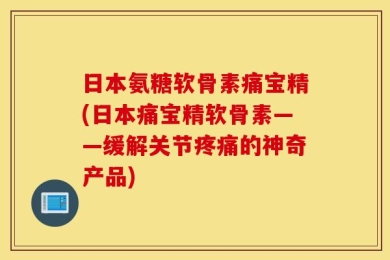 日本氨糖软骨素痛宝精(日本痛宝精软骨素——缓解关节疼痛的神奇产品)