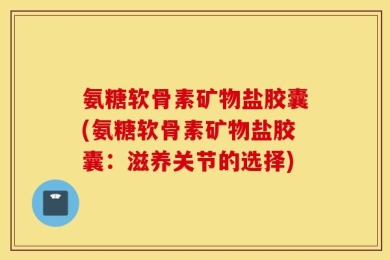 氨糖软骨素矿物盐胶囊(氨糖软骨素矿物盐胶囊：滋养关节的选择)