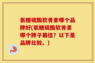 氨糖硫酸软骨素哪个品牌好(氨糖硫酸软骨素哪个牌子最佳？以下是品牌比较。)