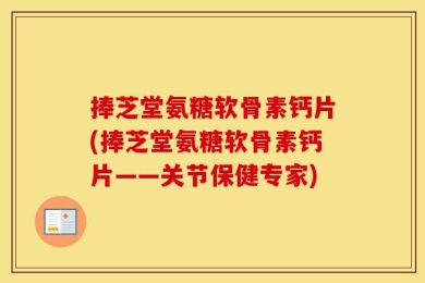 捧芝堂氨糖软骨素钙片(捧芝堂氨糖软骨素钙片——关节保健专家)