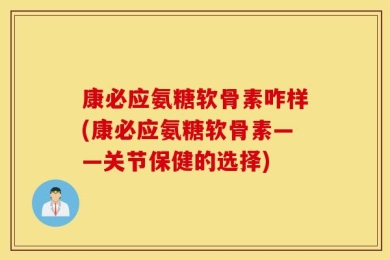 康必应氨糖软骨素咋样(康必应氨糖软骨素——关节保健的选择)
