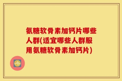 氨糖软骨素加钙片哪些人群(适宜哪些人群服用氨糖软骨素加钙片)