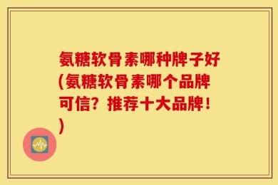氨糖软骨素哪种牌子好(氨糖软骨素哪个品牌可信？推荐十大品牌！)