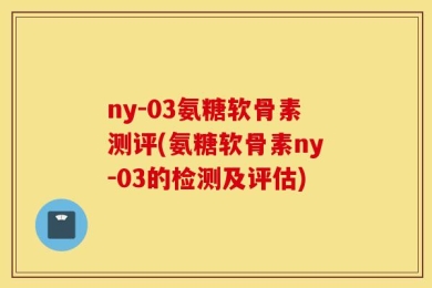 ny-03氨糖软骨素测评(氨糖软骨素ny-03的检测及评估)