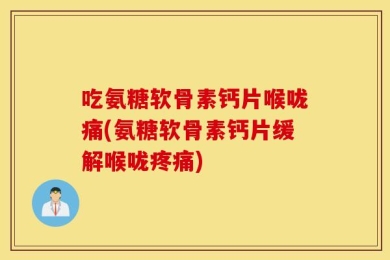 吃氨糖软骨素钙片喉咙痛(氨糖软骨素钙片缓解喉咙疼痛)