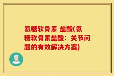 氨糖软骨素 盐酸(氨糖软骨素盐酸：关节问题的有效解决方案)