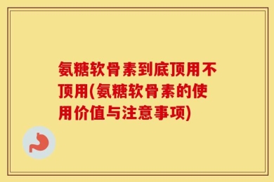 氨糖软骨素到底顶用不顶用(氨糖软骨素的使用价值与注意事项)