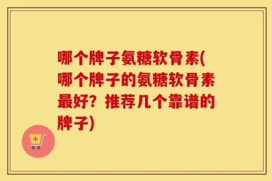 哪个牌子氨糖软骨素(哪个牌子的氨糖软骨素最好？推荐几个靠谱的牌子)