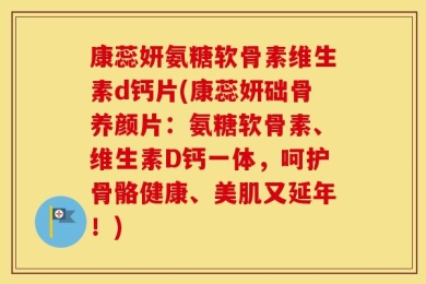 康蕊妍氨糖软骨素维生素d钙片(康蕊妍础骨养颜片：氨糖软骨素、维生素D钙一体，呵护骨骼健康、美肌又延年！)