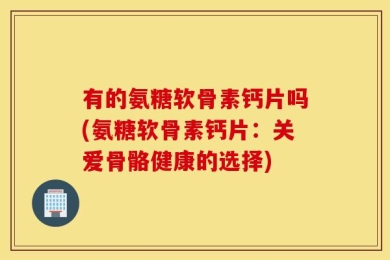 有的氨糖软骨素钙片吗(氨糖软骨素钙片：关爱骨骼健康的选择)