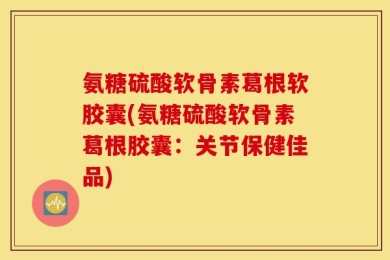 氨糖硫酸软骨素葛根软胶囊(氨糖硫酸软骨素葛根胶囊：关节保健佳品)
