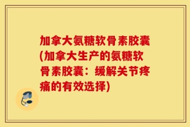 加拿大氨糖软骨素胶囊(加拿大生产的氨糖软骨素胶囊：缓解关节疼痛的有效选择)