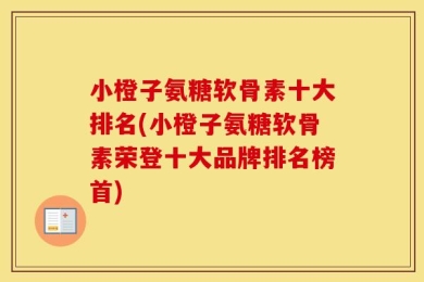 小橙子氨糖软骨素十大排名(小橙子氨糖软骨素荣登十大品牌排名榜首)