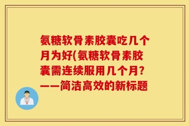 氨糖软骨素胶囊吃几个月为好(氨糖软骨素胶囊需连续服用几个月？——简洁高效的新标题