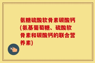 氨糖硫酸软骨素碳酸钙(氨基葡萄糖、硫酸软骨素和碳酸钙的联合营养素)