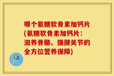 哪个氨糖软骨素加钙片(氨糖软骨素加钙片：滋养骨骼、强健关节的全方位营养保障)