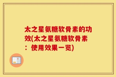 太之星氨糖软骨素的功效(太之星氨糖软骨素：使用效果一览)