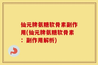 仙元牌氨糖软骨素副作用(仙元牌氨糖软骨素：副作用解析)