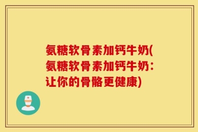 氨糖软骨素加钙牛奶(氨糖软骨素加钙牛奶：让你的骨骼更健康)