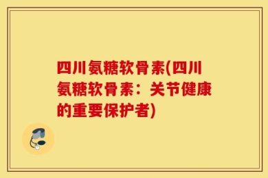四川氨糖软骨素(四川氨糖软骨素：关节健康的重要保护者)