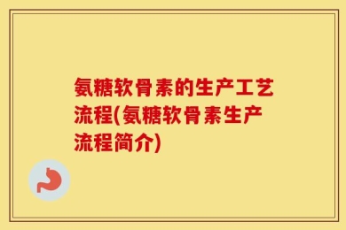 氨糖软骨素的生产工艺流程(氨糖软骨素生产流程简介)