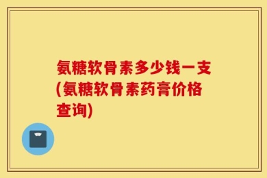氨糖软骨素多少钱一支(氨糖软骨素药膏价格查询)