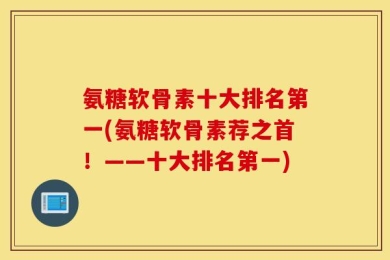 氨糖软骨素十大排名第一(氨糖软骨素荐之首！——十大排名第一)