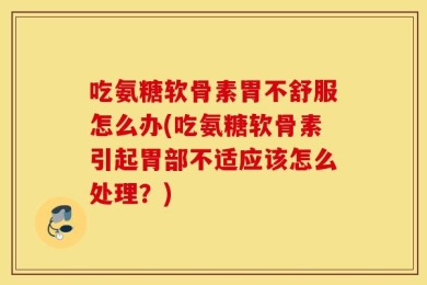 吃氨糖软骨素胃不舒服怎么办(吃氨糖软骨素引起胃部不适应该怎么处理？)