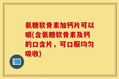 氨糖软骨素加钙片可以嚼(含氨糖软骨素及钙的口含片，可口服均匀吸收)