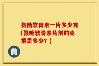 氨糖软骨素一片多少克(氨糖软骨素片剂的克重是多少？)