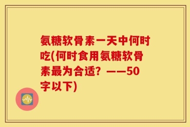氨糖软骨素一天中何时吃?何时食用氨糖软骨素最为合适？