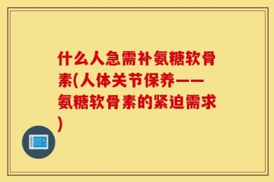 什么人急需补氨糖软骨素(人体关节保养——氨糖软骨素的紧迫需求)