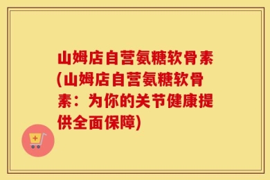 山姆店自营氨糖软骨素(山姆店自营氨糖软骨素：为你的关节健康提供全面保障)