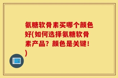 氨糖软骨素买哪个颜色好(如何选择氨糖软骨素产品？颜色是关键！)