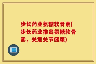 步长药业氨糖软骨素(步长药业推出氨糖软骨素，关爱关节健康)