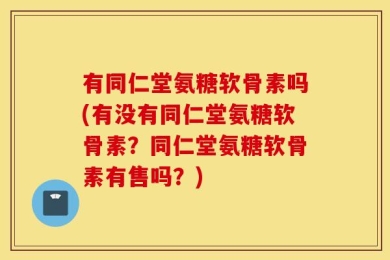 有同仁堂氨糖软骨素吗(有没有同仁堂氨糖软骨素？同仁堂氨糖软骨素有售吗？)