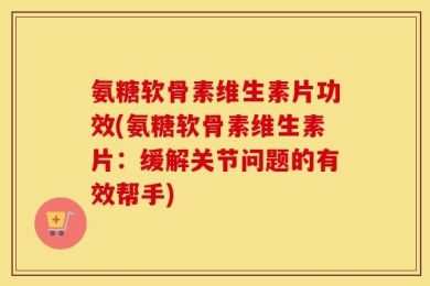氨糖软骨素维生素片功效(氨糖软骨素维生素片：缓解关节问题的有效帮手)