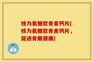 核力氨糖软骨素钙片(核力氨糖软骨素钙片，促进骨骼健康)