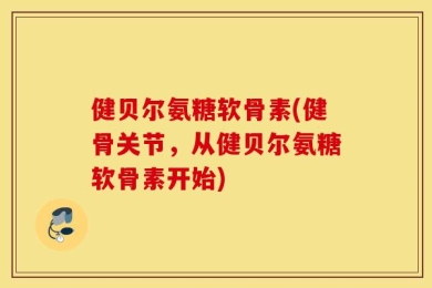 健贝尔氨糖软骨素(健骨关节，从健贝尔氨糖软骨素开始)