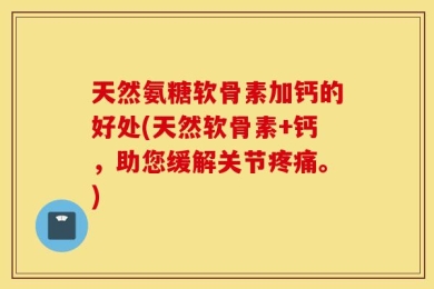 天然氨糖软骨素加钙的好处(天然软骨素+钙，助您缓解关节疼痛。)